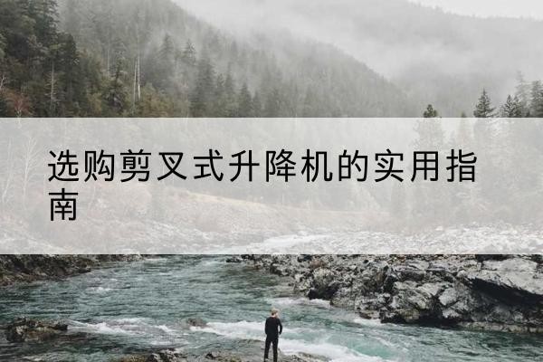 福建剪叉式升降机怎么选-选购剪叉式升降机的实用指南