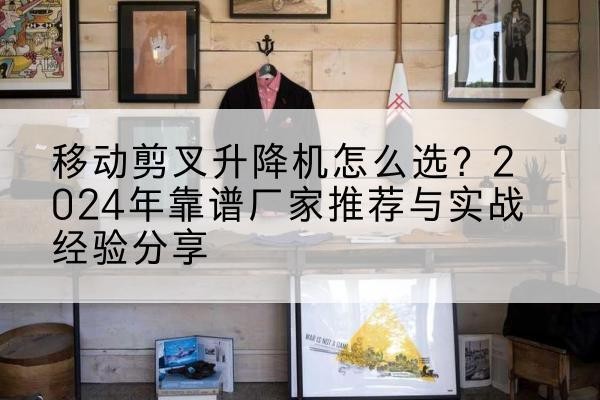 福建升降平台厂家推荐-移动剪叉升降机怎么选?2024年靠谱厂家推荐与实战经验分享