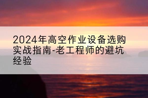 福建高空作业升降机厂家推荐-2024年高空作业设备选购实战指南-老工程师的避坑经验