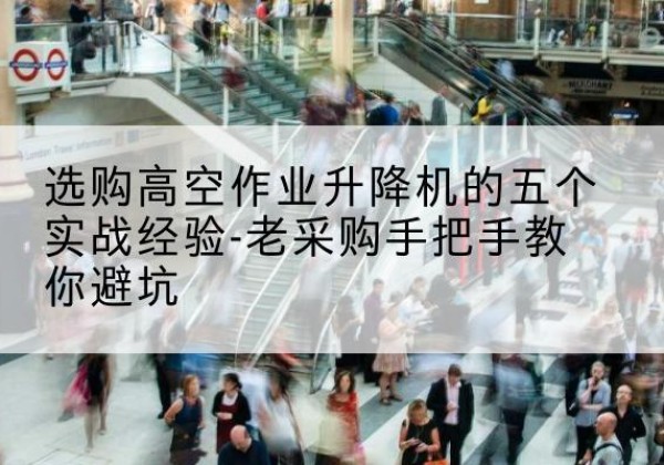 福建高空作业升降机厂家-选购高空作业升降机的五个实战经验-老采购手把手教你避坑