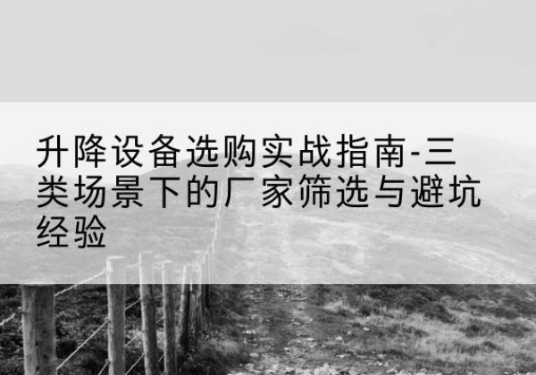 福建移动式升降机厂家推荐-升降设备选购实战指南-三类场景下的厂家筛选与避坑经验
