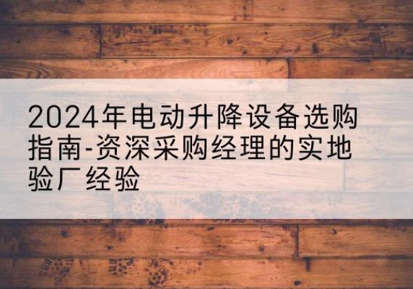 福建电动剪叉升降平台厂家-2024年电动升降设备选购指南-资深采购经理的实地验厂经验