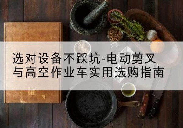 福建电动剪叉升降平台怎么选-选对设备不踩坑-电动剪叉与高空作业车实用选购指南