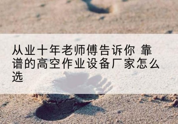 福建高空作业升降机厂家推荐-从业十年老师傅告诉你 靠谱的高空作业设备厂家怎么选