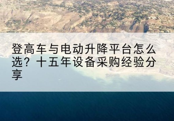 福建登高车厂家厂家-登高车与电动升降平台怎么选？十五年设备采购经验分享