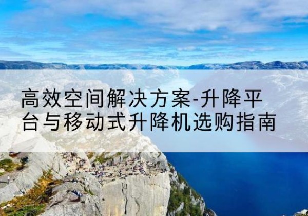 福建升降平台厂家-*空间解决方案-升降平台与移动式升降机选购指南