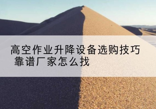 福建电动升降平台厂家推荐-高空作业升降设备选购技巧 靠谱厂家怎么找