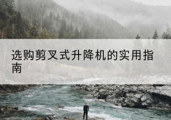 福建剪叉式升降机怎么选-选购剪叉式升降机的实用指南